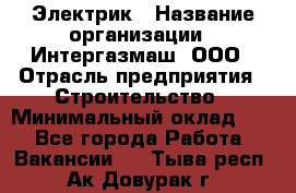 Электрик › Название организации ­ Интергазмаш, ООО › Отрасль предприятия ­ Строительство › Минимальный оклад ­ 1 - Все города Работа » Вакансии   . Тыва респ.,Ак-Довурак г.